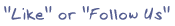 "Like" or "Follow Us"